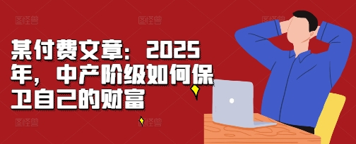某付费文章：2025年，中产阶级如何保卫自己的财富-买得值资源库