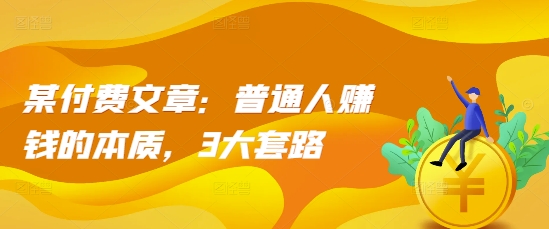 某付费文章：普通人赚钱的本质，3大套路-买得值资源库