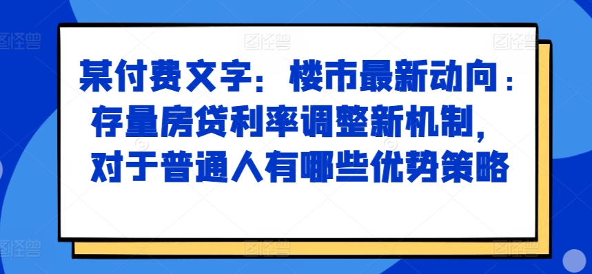 某付费文章：楼市最新动向，存量房贷利率调整新机制，对于普通人有哪些优势策略-买得值资源库