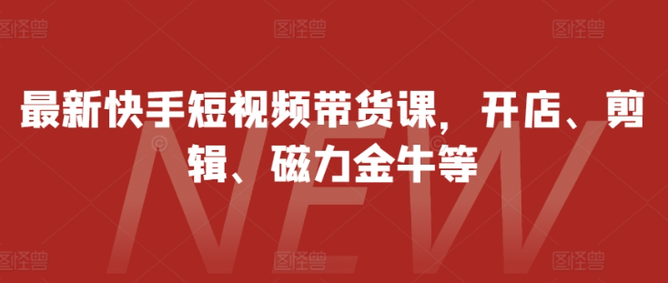 最新快手短视频带货课，开店、剪辑、磁力金牛等-买得值资源库