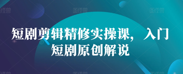短剧剪辑精修实操课，入门短剧原创解说-买得值资源库