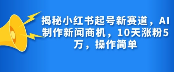 揭秘小红书起号新赛道，AI制作新闻商机，10天涨粉1万，操作简单-买得值资源库