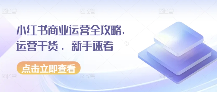 小红书商业运营全攻略，运营干货 ，新手速看-买得值资源库