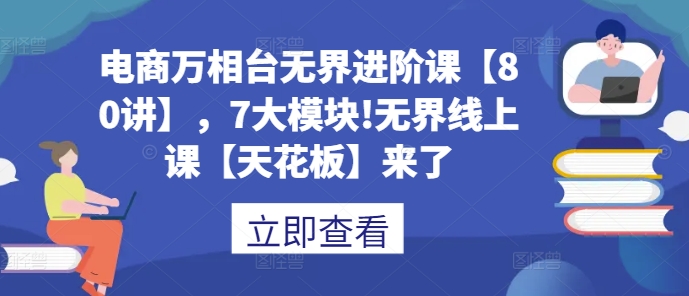 电商万相台无界进阶课【80讲】，7大模块!无界线上课【天花板】来了-买得值资源库
