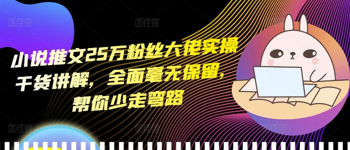 小说推文25万粉丝大佬实操干货讲解，全面毫无保留，帮你少走弯路-买得值资源库