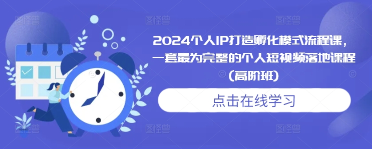 2024个人IP打造孵化模式流程课，一套最为完整的个人短视频落地课程(高阶班)-买得值资源库