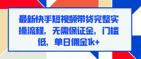 最新快手短视频带货完整实操流程，无需保证金，门槛低，单日佣金1k+-买得值资源库