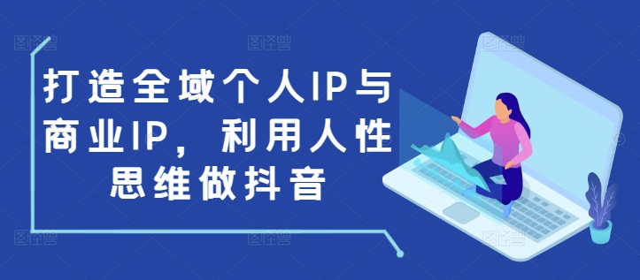 打造全域个人IP与商业IP，利用人性思维做抖音-买得值资源库