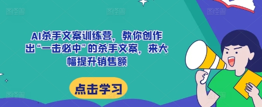 AI杀手文案训练营，教你创作出“一击必中”的杀手文案，来大幅提升销售额-买得值资源库