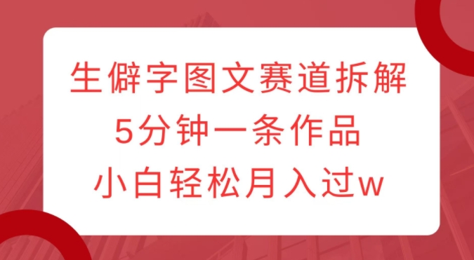 生僻字图文赛道拆解，5分钟一条作品，小白轻松月入过w-买得值资源库