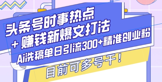 头条号时事热点+赚钱新爆文打法，Ai洗稿单日引流300+精准创业粉，目前可多号干【揭秘】-买得值资源库