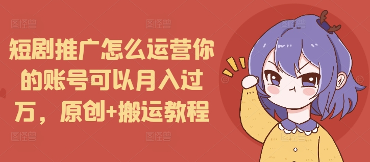 短剧推广怎么运营你的账号可以月入过万，原创+搬运教程-买得值资源库