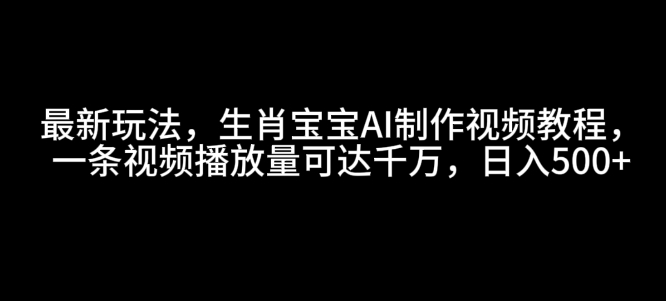 最新玩法，生肖宝宝AI制作视频教程，一条视频播放量可达千万，日入5张【揭秘】-买得值资源库