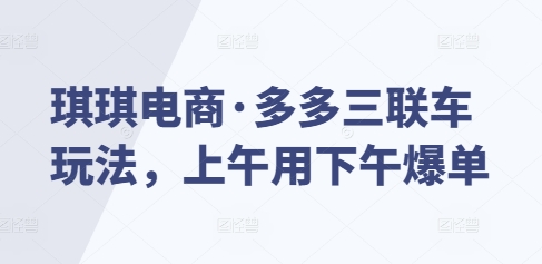 琪琪电商·多多三联车玩法，上午用下午爆单-买得值资源库