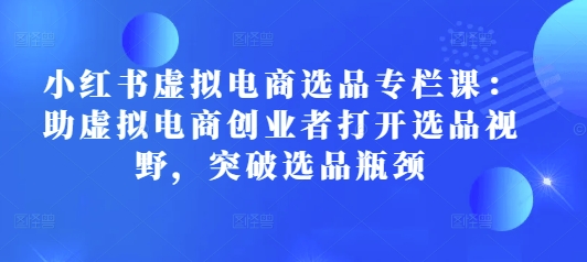 小红书虚拟电商选品专栏课：助虚拟电商创业者打开选品视野，突破选品瓶颈-买得值资源库