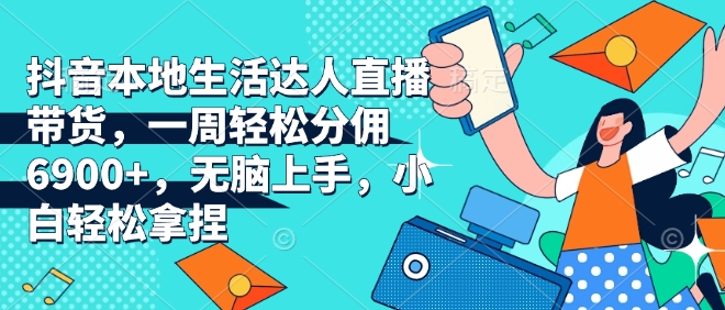抖音本地生活达人直播带货，一周轻松分佣6900+，无脑上手，小白轻松拿捏【揭秘】-买得值资源库