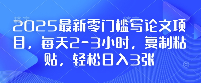2025最新零门槛写论文项目，每天2-3小时，复制粘贴，轻松日入3张，附详细资料教程【揭秘】-买得值资源库