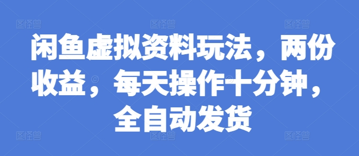 闲鱼虚拟资料玩法，两份收益，每天操作十分钟，全自动发货【揭秘】-买得值资源库