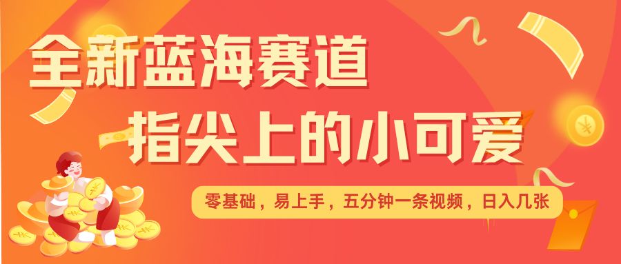 最新蓝海赛道，指尖上的小可爱，几分钟一条治愈系视频，日入几张，矩阵操作收益翻倍-买得值资源库