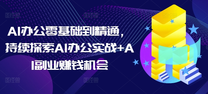 AI办公零基础到精通，持续探索AI办公实战+AI副业赚钱机会-买得值资源库