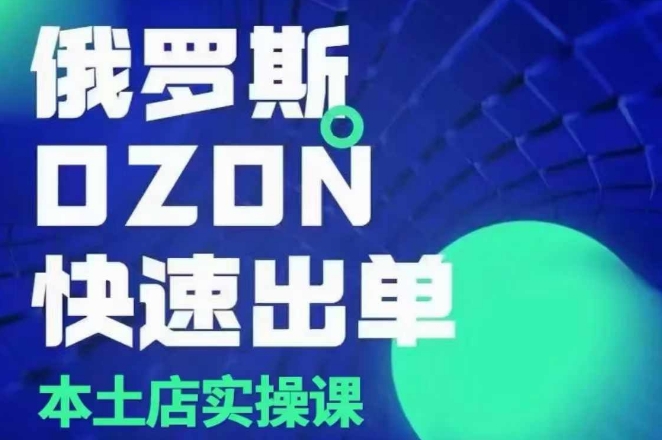 俄罗斯OZON本土店实操课，​OZON本土店运营选品变现-买得值资源库