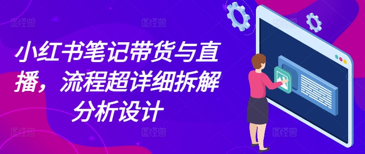 小红书笔记带货与直播，流程超详细拆解分析设计-买得值资源库