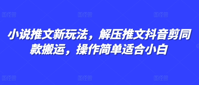 小说推文新玩法，解压推文抖音剪同款搬运，操作简单适合小白-买得值资源库