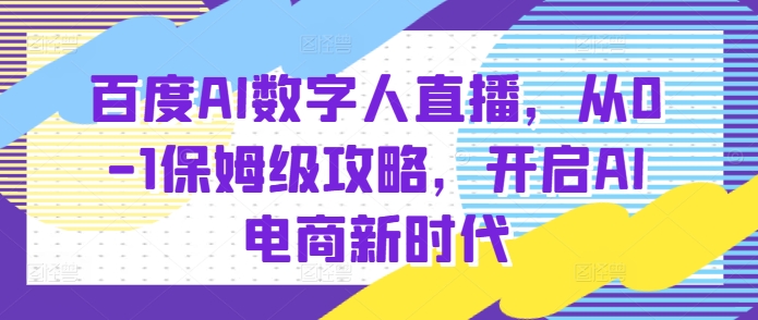 百度AI数字人直播带货，从0-1保姆级攻略，开启AI电商新时代-买得值资源库