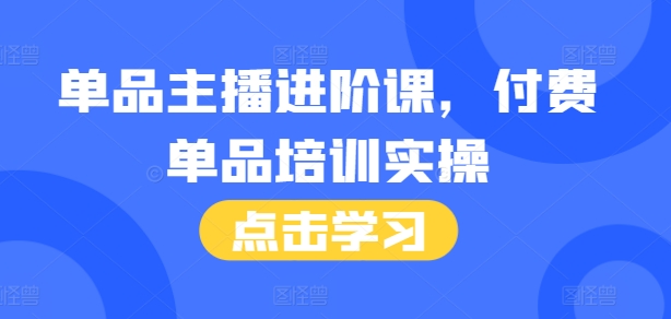 单品主播进阶课，付费单品培训实操，46节完整+话术本-买得值资源库