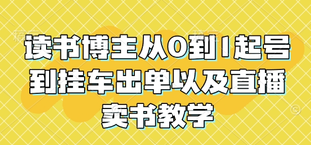 读书博主从0到1起号到挂车出单以及直播卖书教学-买得值资源库