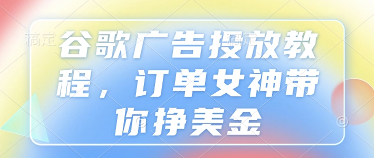 谷歌广告投放教程，订单女神带你挣美金-买得值资源库