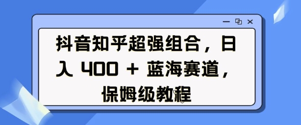 抖音知乎超强组合，日入4张， 蓝海赛道，保姆级教程-买得值资源库