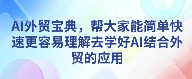 AI外贸宝典，帮大家能简单快速更容易理解去学好AI结合外贸的应用-买得值资源库