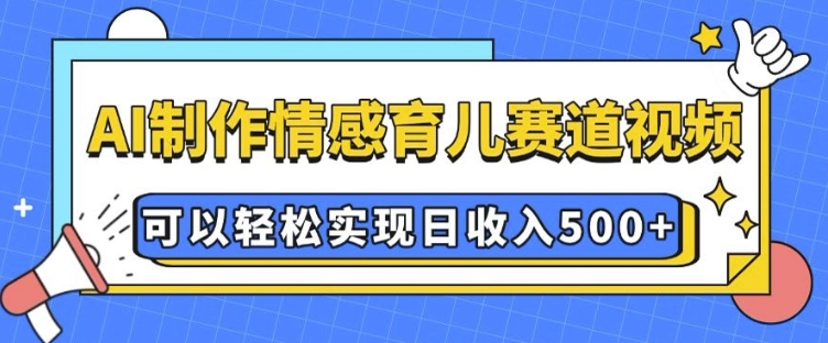 AI 制作情感育儿赛道视频，可以轻松实现日收入5张【揭秘】-买得值资源库