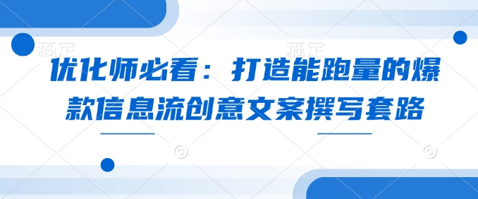 优化师必看：打造能跑量的爆款信息流创意文案撰写套路-买得值资源库