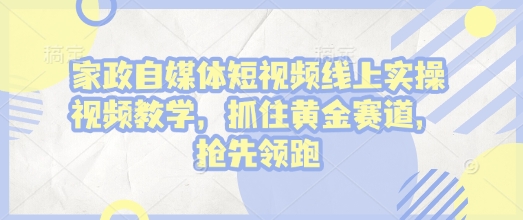 家政自媒体短视频线上实操视频教学，抓住黄金赛道，抢先领跑!-买得值资源库