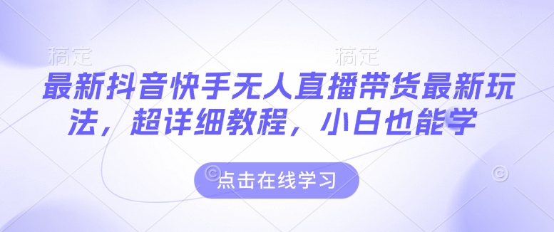 最新抖音快手无人直播带货玩法，超详细教程，小白也能学-买得值资源库