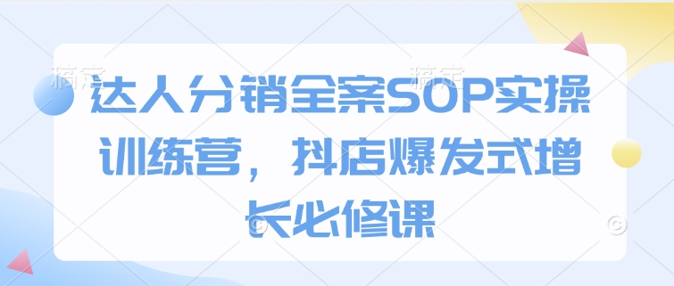 达人分销全案SOP实操训练营，抖店爆发式增长必修课-买得值资源库