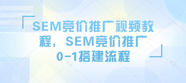 SEM竞价推广视频教程，SEM竞价推广0-1搭建流程-买得值资源库