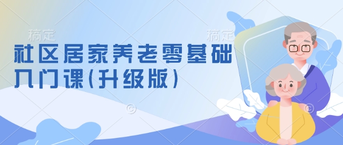社区居家养老零基础入门课(升级版)了解新手做养老的可行模式，掌握养老项目的筹备方法-买得值资源库