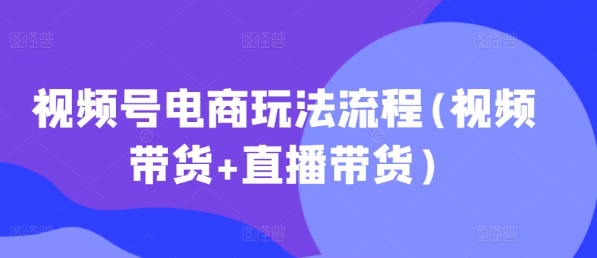 视频号电商玩法流程，视频带货+直播带货【更新2025年1月】-买得值资源库