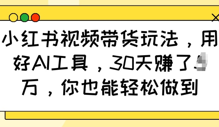小红书视频带货玩法，用好AI工具，30天收益过W，你也能轻松做到-买得值资源库