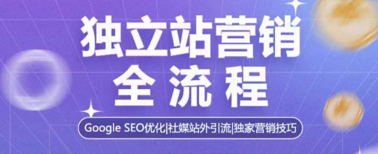 独立站营销全流程，Google SEO优化，社媒站外引流，独家营销技巧-买得值资源库