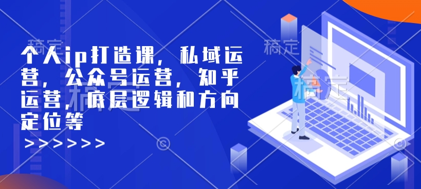 个人ip打造课，私域运营，公众号运营，知乎运营，底层逻辑和方向定位等-买得值资源库