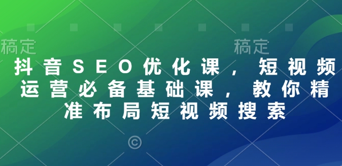 抖音SEO优化课，短视频运营必备基础课，教你精准布局短视频搜索-买得值资源库