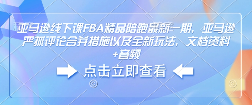 亚马逊线下课FBA精品陪跑最新一期，亚马逊严抓评论合并措施以及全新玩法，文档资料+音频-买得值资源库