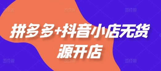 拼多多+抖音小店无货源开店，包括：选品、运营、基础、付费推广、爆款案例等(更新25年1月)-买得值资源库