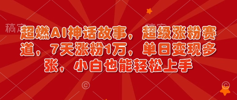 超燃AI神话故事，超级涨粉赛道，7天涨粉1万，单日变现多张，小白也能轻松上手（附详细教程）-买得值资源库