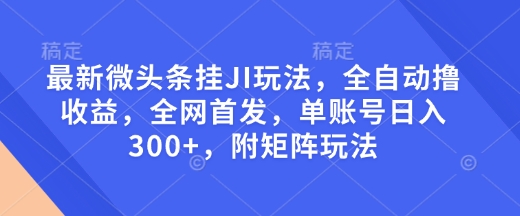 最新微头条挂JI玩法，全自动撸收益，全网首发，单账号日入300+，附矩阵玩法【揭秘】-买得值资源库