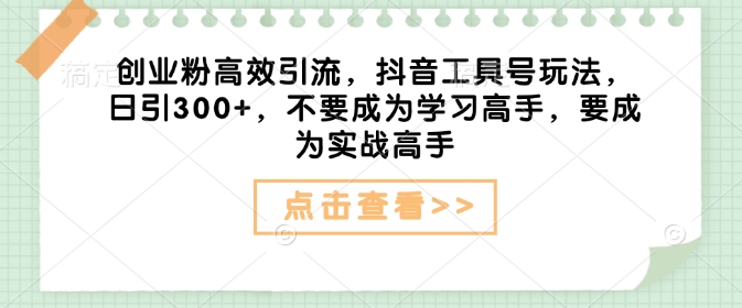 创业粉高效引流，抖音工具号玩法，日引300+，不要成为学习高手，要成为实战高手-买得值资源库